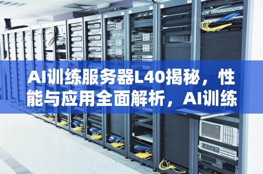 AI训练服务器L40揭秘，性能与应用全面解析，AI训练服务器和推理服务器