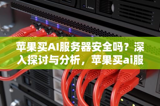苹果买AI服务器安全吗？深入探讨与分析，苹果买ai服务器安全吗可靠吗
