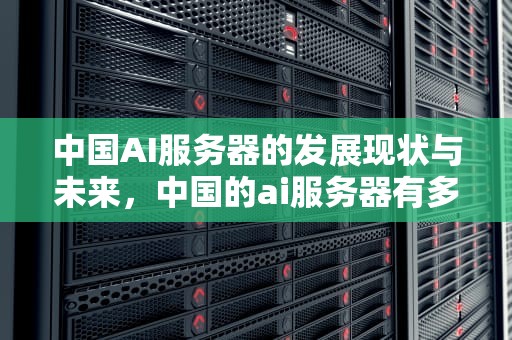 中国AI服务器的发展现状与未来，中国的ai服务器有多少个