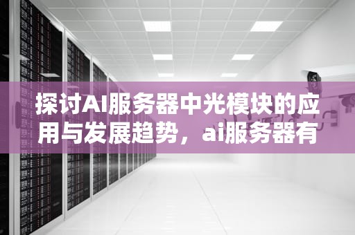 探讨AI服务器中光模块的应用与发展趋势，ai服务器有什么用