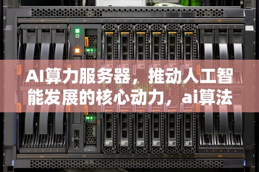AI算力服务器，推动人工智能发展的核心动力，ai算法服务器配置