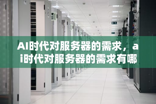 AI时代对服务器的需求，ai时代对服务器的需求有哪些