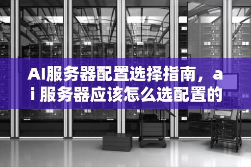 AI服务器配置选择指南，ai 服务器应该怎么选配置的