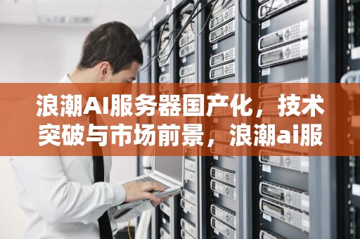 浪潮AI服务器国产化，技术突破与市场前景，浪潮ai服务器国产化率高吗