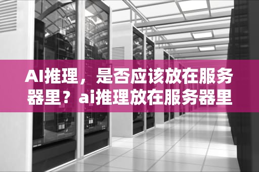 AI推理，是否应该放在服务器里？ai推理放在服务器里吗安全吗