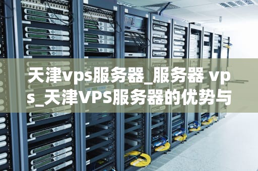 天津vps服务器_服务器 vps_天津VPS服务器的优势与应用