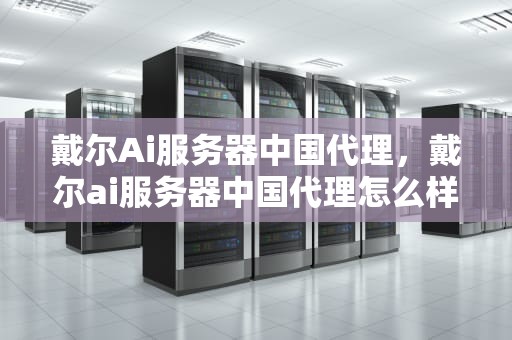 戴尔Ai服务器中国代理，戴尔ai服务器中国代理怎么样