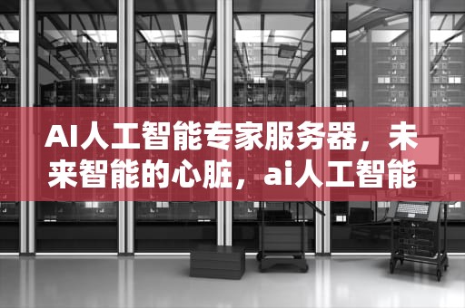 AI人工智能专家服务器，未来智能的心脏，ai人工智能专家服务器是什么