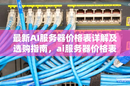 最新AI服务器价格表详解及选购指南，ai服务器价格表最新版