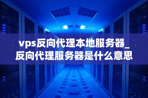 vps反向代理本地服务器_反向代理服务器是什么意思_VPS反向代理本地服务器的实现与优化