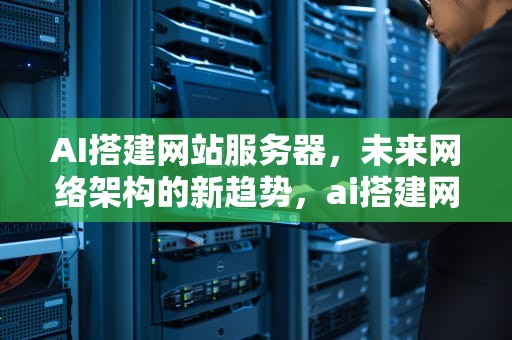 AI搭建网站服务器，未来网络架构的新趋势，ai搭建网站服务器教程