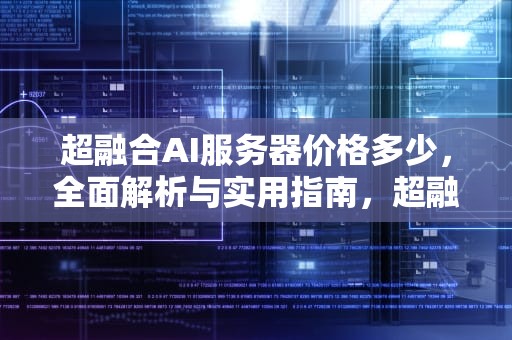 超融合AI服务器价格多少，全面解析与实用指南，超融合ai服务器价格多少钱