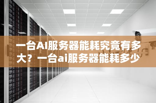 一台AI服务器能耗究竟有多大？一台ai服务器能耗多少