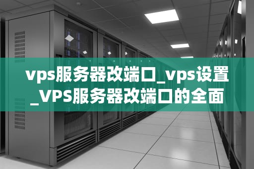 vps服务器改端口_vps设置_VPS服务器改端口的全面指南