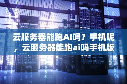 云服务器能跑AI吗？手机呢，云服务器能跑ai吗手机版