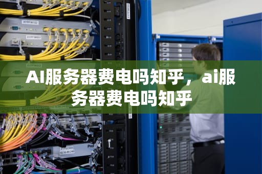AI服务器费电吗知乎，ai服务器费电吗知乎