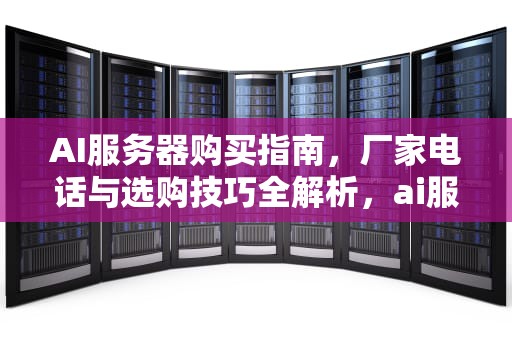 AI服务器购买指南，厂家电话与选购技巧全解析，ai服务器购买厂家电话是多少