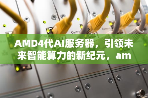 AMD4代AI服务器，引领未来智能算力的新纪元，amd 4路服务器