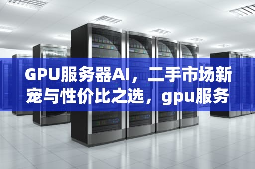 GPU服务器AI，二手市场新宠与性价比之选，gpu服务器价格