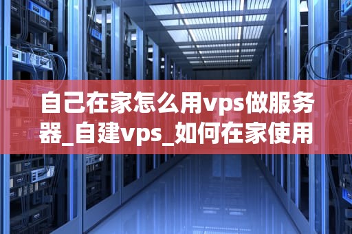 自己在家怎么用vps做服务器_自建vps_如何在家使用VPS搭建自己的服务器