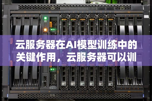 云服务器在AI模型训练中的关键作用，云服务器可以训练ai模型吗