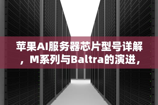 苹果AI服务器芯片型号详解，M系列与Baltra的演进，苹果ai服务器芯片型号有哪些