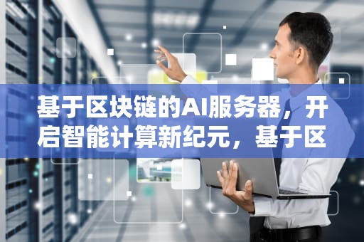 基于区块链的AI服务器，开启智能计算新纪元，基于区块链的ai服务器有哪些