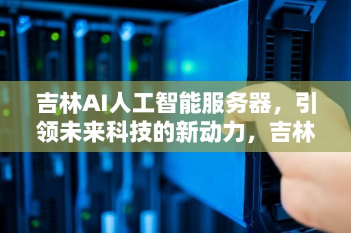 吉林AI人工智能服务器，引领未来科技的新动力，吉林ai人工智能服务器地址
