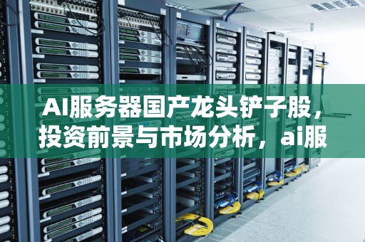 AI服务器国产龙头铲子股，投资前景与市场分析，ai服务器国产龙头铲子股票有哪些