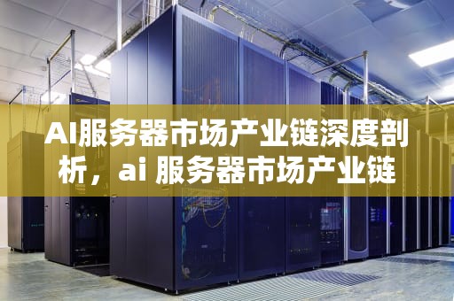 AI服务器市场产业链深度剖析，ai 服务器市场产业链分析