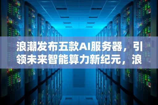 浪潮发布五款AI服务器，引领未来智能算力新纪元，浪潮发布5款ai服务器