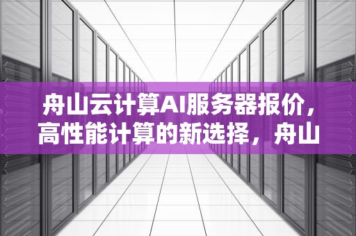 舟山云计算AI服务器报价，高性能计算的新选择，舟山云计算ai服务器报价表
