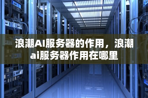 浪潮AI服务器的作用，浪潮ai服务器作用在哪里