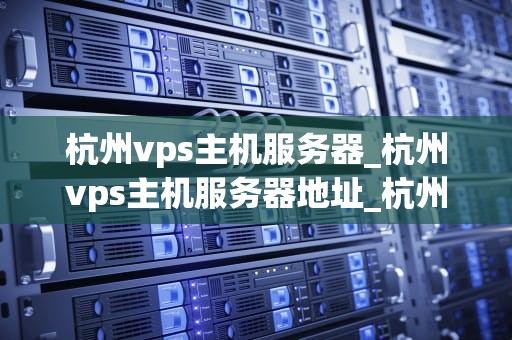 杭州vps主机服务器_杭州vps主机服务器地址_杭州VPS主机服务器的优势与应用