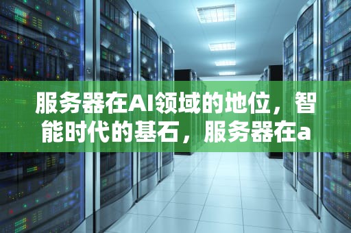 服务器在AI领域的地位，智能时代的基石，服务器在ai领域的地位是什么