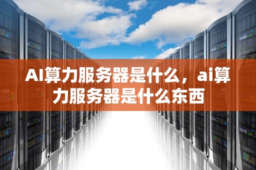AI算力服务器是什么，ai算力服务器是什么东西