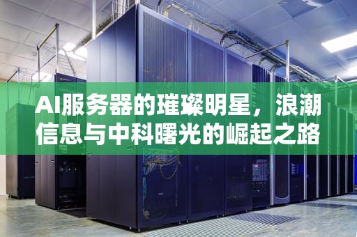 AI服务器的璀璨明星，浪潮信息与中科曙光的崛起之路，ai服务器上市公司龙头股