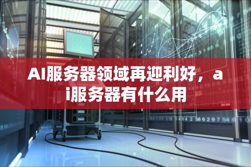 AI服务器领域再迎利好，ai服务器有什么用