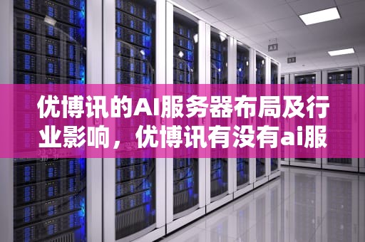 优博讯的AI服务器布局及行业影响，优博讯有没有ai服务器功能