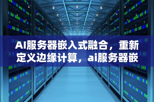 AI服务器嵌入式融合，重新定义边缘计算，ai服务器嵌入式融合怎么用