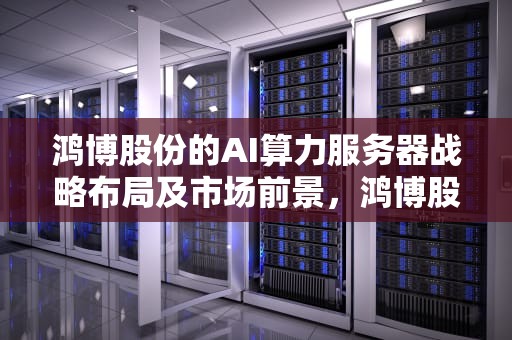 鸿博股份的AI算力服务器战略布局及市场前景，鸿博股份ai算力服务器怎么样