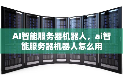 AI智能服务器机器人，ai智能服务器机器人怎么用