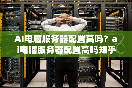 AI电脑服务器配置高吗？ai电脑服务器配置高吗知乎