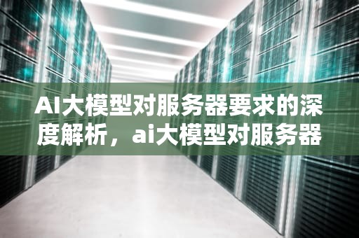 AI大模型对服务器要求的深度解析，ai大模型对服务器要求高吗