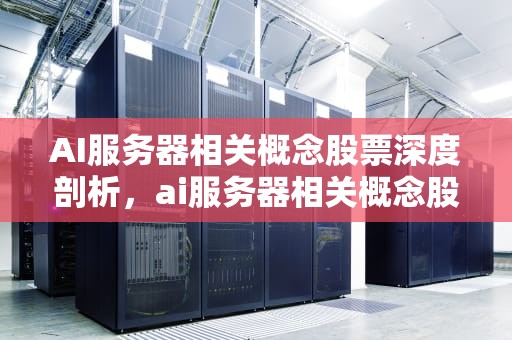 AI服务器相关概念股票深度剖析，ai服务器相关概念股票有哪些