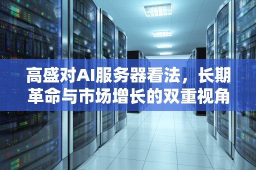 高盛对AI服务器看法，长期革命与市场增长的双重视角，高盛对ai服务器看法怎么样