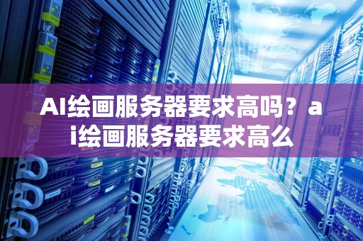 AI绘画服务器要求高吗？ai绘画服务器要求高么