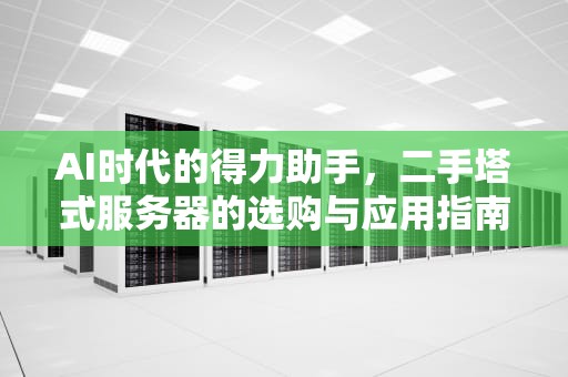 AI时代的得力助手，二手塔式服务器的选购与应用指南，ai二手塔式服务器怎么样
