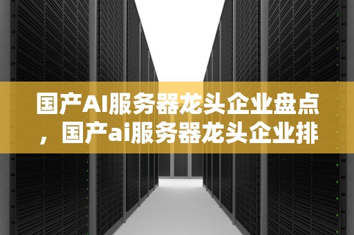 国产AI服务器龙头企业盘点，国产ai服务器龙头企业排名