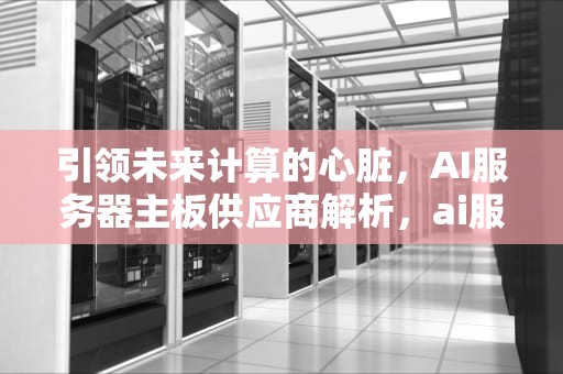引领未来计算的心脏，AI服务器主板供应商解析，ai服务器主板供应商有哪些